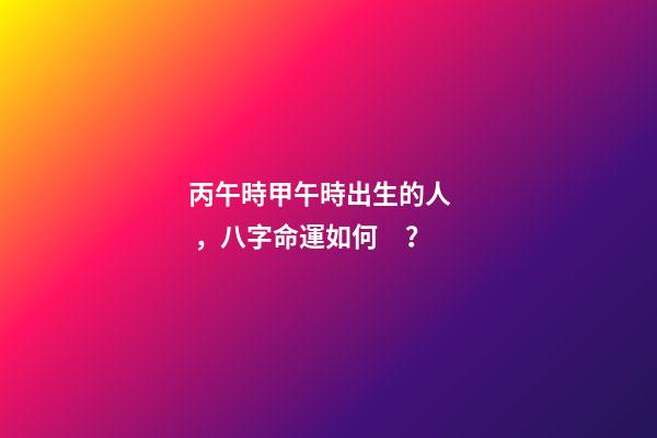 丙午時甲午時出生的人，八字命運如何？